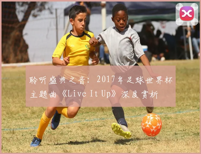 聆听盛典之音：2017年足球世界杯主题曲《Live It Up》深度赏析
