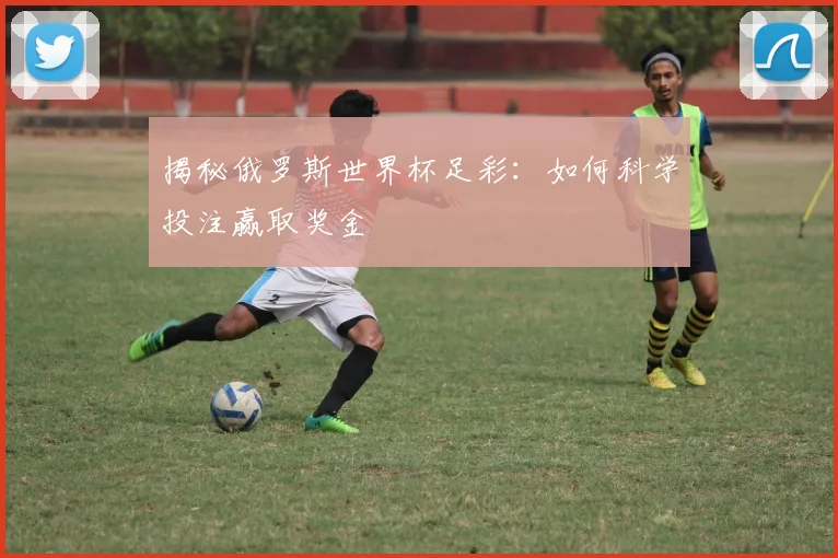 揭秘俄罗斯世界杯足彩：如何科学投注赢取奖金